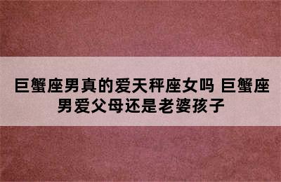 巨蟹座男真的爱天秤座女吗 巨蟹座男爱父母还是老婆孩子